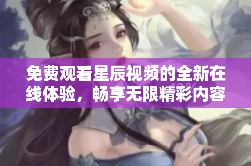 免費(fèi)觀看星辰視頻的全新在線體驗，暢享無限精彩內(nèi)容