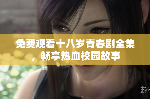 免費(fèi)觀看十八歲青春劇全集，暢享熱血校園故事