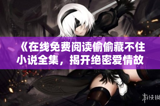 《在線免費閱讀偷偷藏不住小說全集，揭開絕密愛情故事》