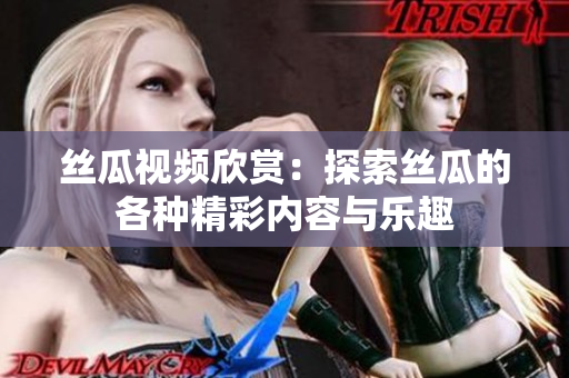 絲瓜視頻欣賞：探索絲瓜的各種精彩內(nèi)容與樂趣