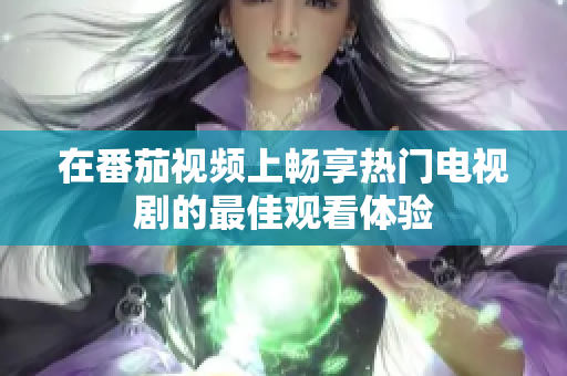 在番茄視頻上暢享熱門電視劇的最佳觀看體驗(yàn)