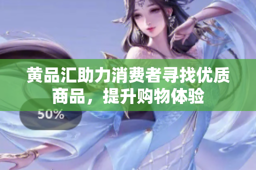 黃品匯助力消費(fèi)者尋找優(yōu)質(zhì)商品，提升購(gòu)物體驗(yàn)