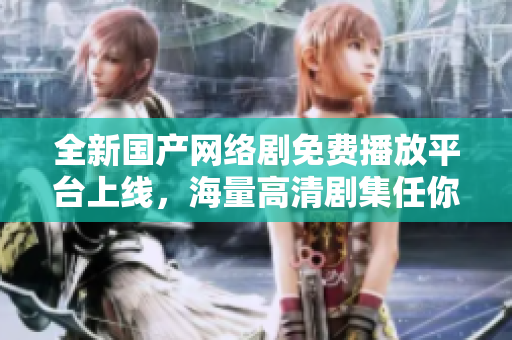 全新國產(chǎn)網(wǎng)絡(luò)劇免費(fèi)播放平臺上線，海量高清劇集任你觀看
