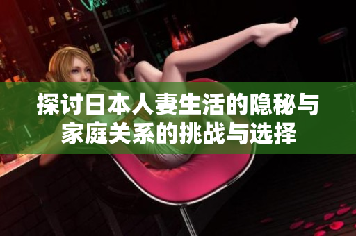探討日本人妻生活的隱秘與家庭關(guān)系的挑戰(zhàn)與選擇