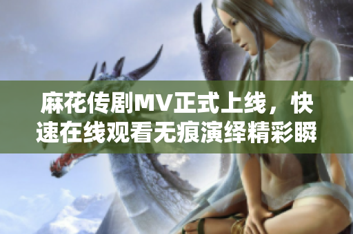 麻花傳劇MV正式上線，快速在線觀看無痕演繹精彩瞬間