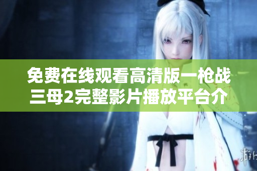 免費在線觀看高清版一槍戰(zhàn)三母2完整影片播放平臺介紹
