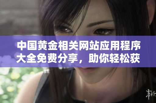 中國黃金相關網(wǎng)站應用程序大全免費分享，助你輕松獲取最新信息