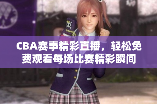 CBA賽事精彩直播，輕松免費(fèi)觀看每場比賽精彩瞬間
