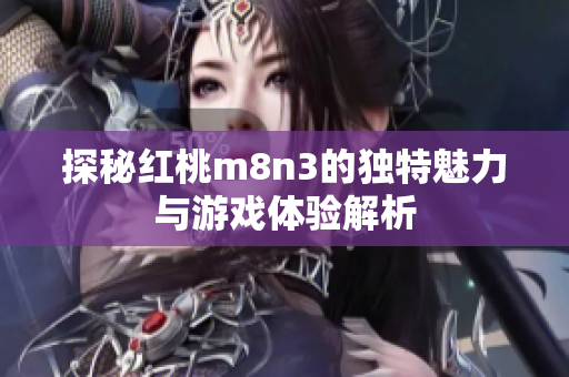 探秘紅桃m8n3的獨(dú)特魅力與游戲體驗(yàn)解析