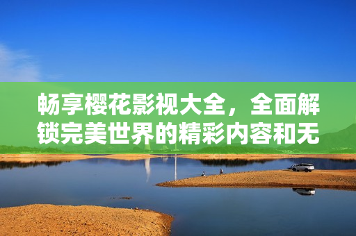暢享櫻花影視大全，全面解鎖完美世界的精彩內(nèi)容和無限可能