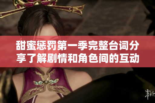 甜蜜懲罰第一季完整臺詞分享了解劇情和角色間的互動魅力