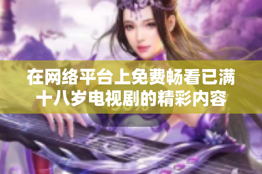 在網(wǎng)絡(luò)平臺(tái)上免費(fèi)暢看已滿十八歲電視劇的精彩內(nèi)容