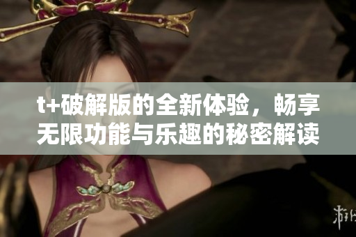 t+破解版的全新體驗，暢享無限功能與樂趣的秘密解讀