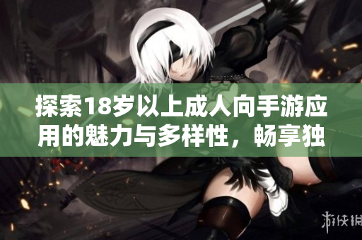 探索18歲以上成人向手游應(yīng)用的魅力與多樣性，暢享獨(dú)特游戲體驗(yàn)