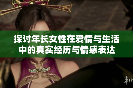 探討年長女性在愛情與生活中的真實經(jīng)歷與情感表達
