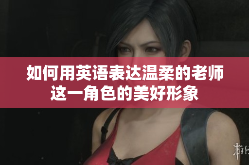 如何用英語表達溫柔的老師這一角色的美好形象