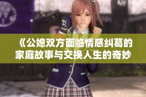 《公媳雙方面臨情感糾葛的家庭故事與交換人生的奇妙體驗(yàn)》