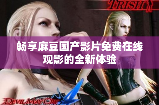 暢享麻豆國(guó)產(chǎn)影片免費(fèi)在線觀影的全新體驗(yàn)