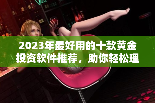 2023年最好用的十款黃金投資軟件推薦，助你輕松理財增值
