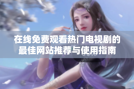 在線免費(fèi)觀看熱門電視劇的最佳網(wǎng)站推薦與使用指南