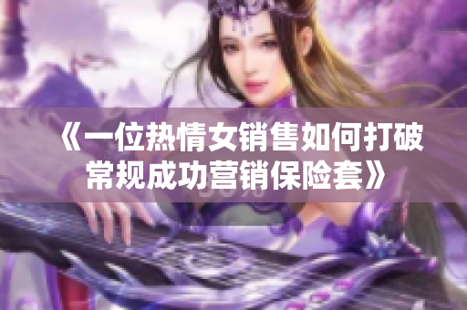 《一位熱情女銷售如何打破常規(guī)成功營(yíng)銷保險(xiǎn)套》
