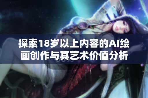 探索18歲以上內(nèi)容的AI繪畫(huà)創(chuàng)作與其藝術(shù)價(jià)值分析