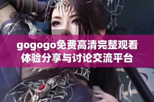 gogogo免費(fèi)高清完整觀看體驗(yàn)分享與討論交流平臺