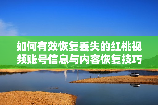 如何有效恢復(fù)丟失的紅桃視頻賬號信息與內(nèi)容恢復(fù)技巧