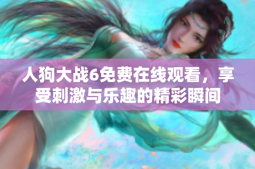 人狗大戰(zhàn)6免費(fèi)在線觀看，享受刺激與樂趣的精彩瞬間