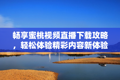 暢享蜜桃視頻直播下載攻略，輕松體驗(yàn)精彩內(nèi)容新體驗(yàn)