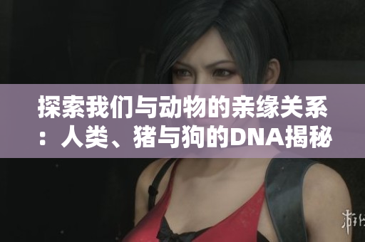 探索我們與動(dòng)物的親緣關(guān)系：人類(lèi)、豬與狗的DNA揭秘
