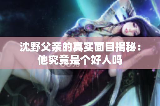 沈野父親的真實(shí)面目揭秘：他究竟是個(gè)好人嗎