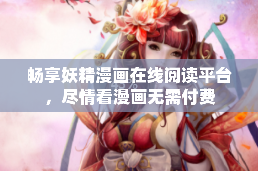 暢享妖精漫畫(huà)在線閱讀平臺(tái)，盡情看漫畫(huà)無(wú)需付費(fèi)