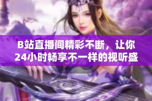 B站直播間精彩不斷，讓你24小時(shí)暢享不一樣的視聽(tīng)盛宴