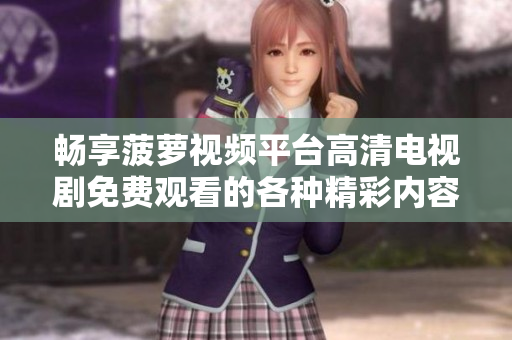 暢享菠蘿視頻平臺(tái)高清電視劇免費(fèi)觀看的各種精彩內(nèi)容和體驗(yàn)