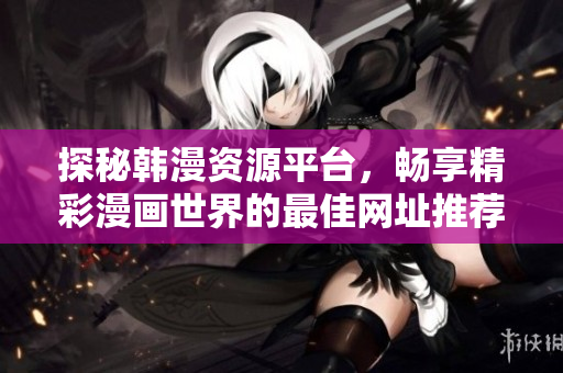 探秘韓漫資源平臺，暢享精彩漫畫世界的最佳網址推薦