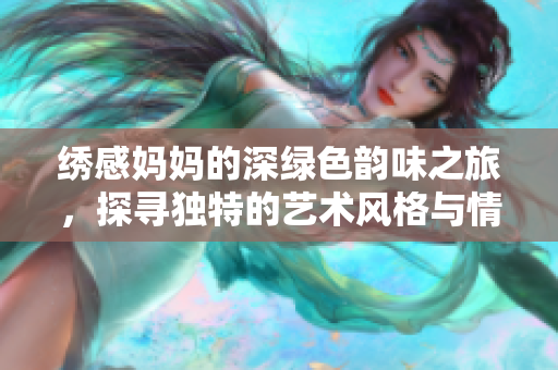 繡感媽媽的深綠色韻味之旅，探尋獨(dú)特的藝術(shù)風(fēng)格與情感表達(dá)