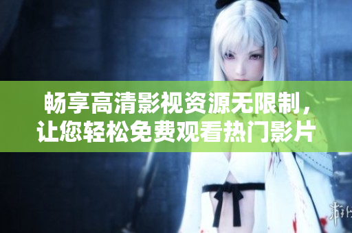 暢享高清影視資源無限制，讓您輕松免費觀看熱門影片
