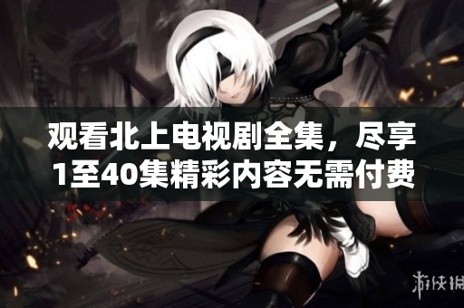 觀看北上電視劇全集，盡享1至40集精彩內(nèi)容無需付費(fèi)