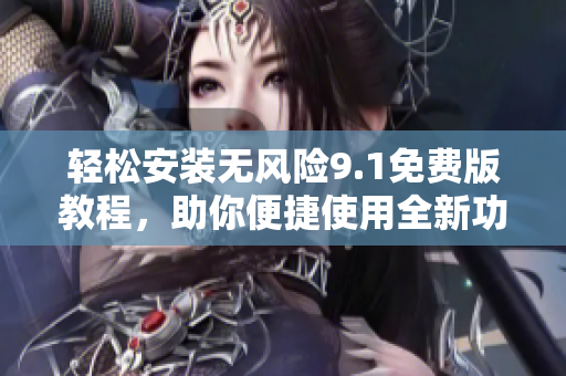 輕松安裝無風(fēng)險(xiǎn)9.1免費(fèi)版教程，助你便捷使用全新功能