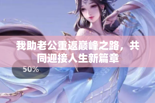 我助老公重返巔峰之路，共同迎接人生新篇章