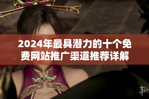 2024年最具潛力的十個免費網(wǎng)站推廣渠道推薦詳解