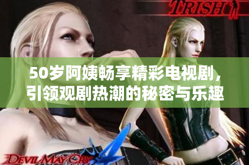 50歲阿姨暢享精彩電視劇，引領(lǐng)觀劇熱潮的秘密與樂趣