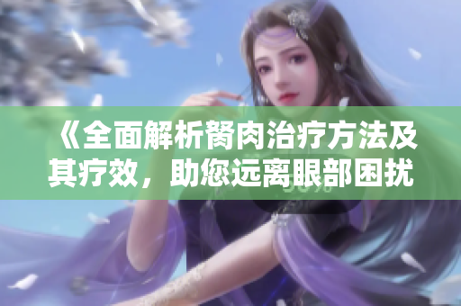《全面解析胬肉治療方法及其療效，助您遠離眼部困擾》