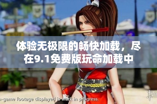 體驗(yàn)無極限的暢快加載，盡在9.1免費(fèi)版玩命加載中