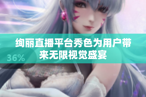絢麗直播平臺秀色為用戶帶來無限視覺盛宴