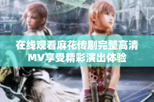 在線觀看麻花傳劇完整高清MV享受精彩演出體驗(yàn)