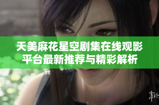 天美麻花星空劇集在線觀影平臺(tái)最新推薦與精彩解析