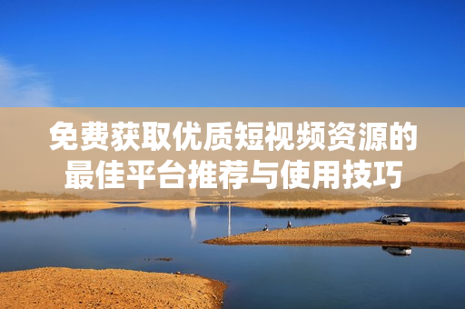 免費獲取優(yōu)質(zhì)短視頻資源的最佳平臺推薦與使用技巧