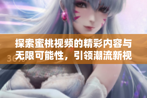 探索蜜桃視頻的精彩內(nèi)容與無限可能性，引領(lǐng)潮流新視角